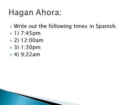 Hagan Ahora: Write out the following times in Spanish. 1) 7:45pm