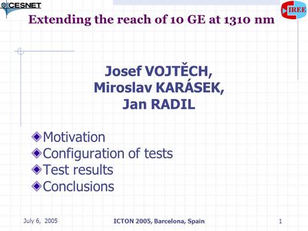 July 6, 2005ICTON 2005, Barcelona, Spain1 Extending the reach of 10 GE at 1310 nm Josef VOJTĚCH, Miroslav KARÁSEK, Jan RADIL Motivation Configuration of.