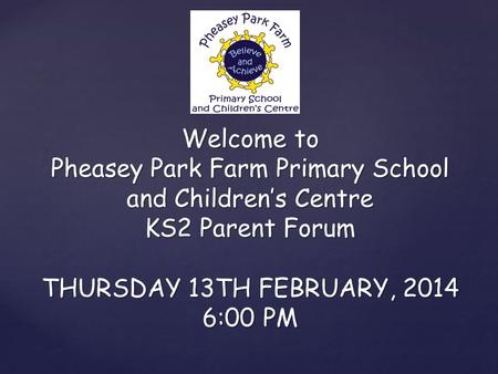 Welcome to Pheasey Park Farm Primary School and Children’s Centre KS2 Parent Forum THURSDAY 13TH FEBRUARY, 2014 6:00 PM.
