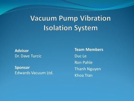 Team Members Duc Le Ron Pahle Thanh Nguyen Khoa Tran Sponsor Edwards Vacuum Ltd. Advisor Dr. Dave Turcic.