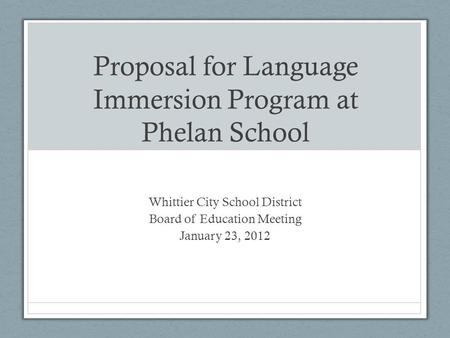 Proposal for Language Immersion Program at Phelan School Whittier City School District Board of Education Meeting January 23, 2012.