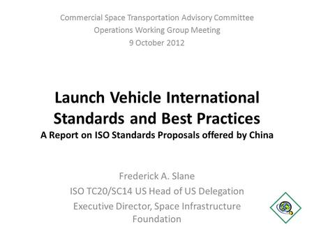 Launch Vehicle International Standards and Best Practices A Report on ISO Standards Proposals offered by China Frederick A. Slane ISO TC20/SC14 US Head.