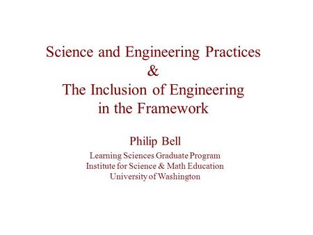 Science and Engineering Practices & The Inclusion of Engineering in the Framework Philip Bell Learning Sciences Graduate Program Institute for Science.