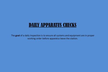 DAILY APPARATUS CHECKS The goal of a daily inspection is to ensure all systems and equipment are in proper working order before apparatus leave the station.
