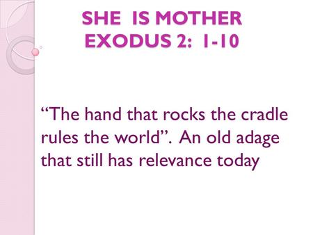 SHE IS MOTHER EXODUS 2: 1-10 SHE IS MOTHER EXODUS 2: 1-10 “The hand that rocks the cradle rules the world”. An old adage that still has relevance today.
