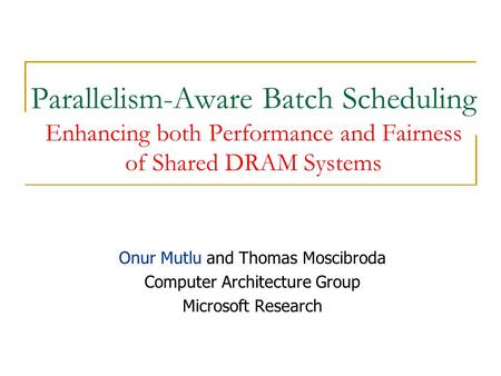 Parallelism-Aware Batch Scheduling Enhancing both Performance and Fairness of Shared DRAM Systems Onur Mutlu and Thomas Moscibroda Computer Architecture.