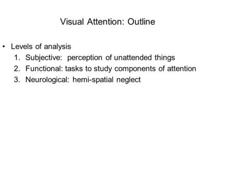 Visual Attention: Outline Levels of analysis 1.Subjective: perception of unattended things 2.Functional: tasks to study components of attention 3.Neurological: