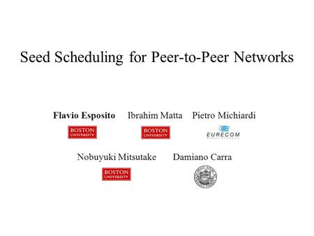 Seed Scheduling for Peer-to-Peer Networks Flavio Esposito Ibrahim Matta Pietro Michiardi Nobuyuki Mitsutake Damiano Carra.
