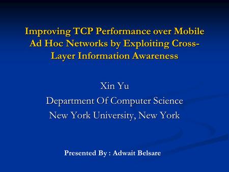 Improving TCP Performance over Mobile Ad Hoc Networks by Exploiting Cross- Layer Information Awareness Xin Yu Department Of Computer Science New York University,