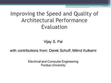 Improving the Speed and Quality of Architectural Performance Evaluation Vijay S. Pai with contributions from: Derek Schuff, Milind Kulkarni Electrical.