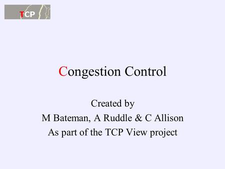 Congestion Control Created by M Bateman, A Ruddle & C Allison As part of the TCP View project.
