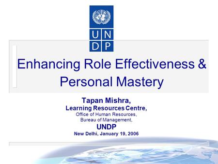 Enhancing Role Effectiveness & Personal Mastery Tapan Mishra, Learning Resources Centre, Office of Human Resources, Bureau of Management, UNDP New Delhi,