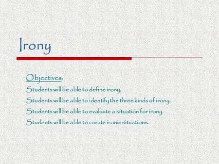 Irony Objectives : Students will be able to define irony. Students will be able to identify the three kinds of irony. Students will be able to evaluate.