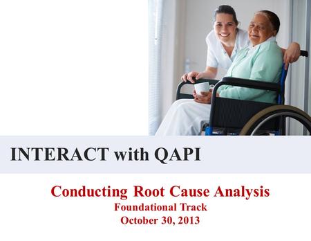 INTERACT with QAPI Conducting Root Cause Analysis Foundational Track October 30, 2013.