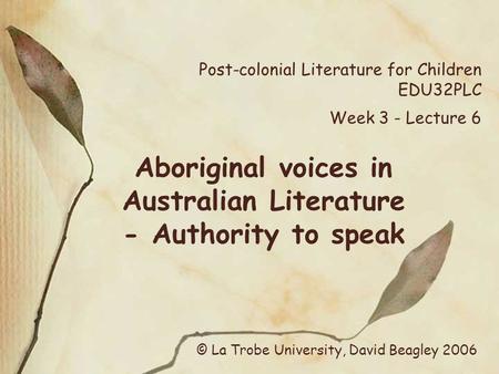 Post-colonial Literature for Children EDU32PLC Week 3 - Lecture 6 Aboriginal voices in Australian Literature - Authority to speak © La Trobe University,