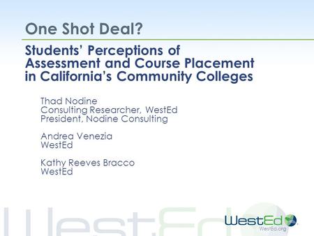 WestEd.org One Shot Deal? Students’ Perceptions of Assessment and Course Placement in California’s Community Colleges Thad Nodine Consulting Researcher,