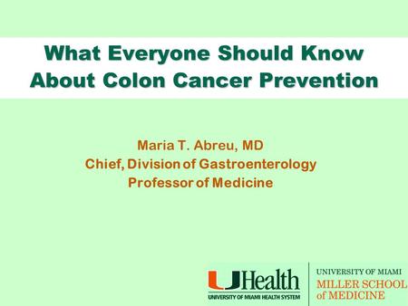 What Everyone Should Know About Colon Cancer Prevention Maria T. Abreu, MD Chief, Division of Gastroenterology Professor of Medicine.