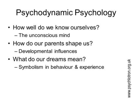 Psychodynamic Psychology How well do we know ourselves? –The unconscious mind How do our parents shape us? –Developmental influences What do our dreams.