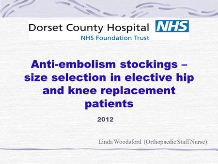 Anti-embolism stockings – size selection in elective hip and knee replacement patients Linda Woodsford (Orthopaedic Staff Nurse) 2012.