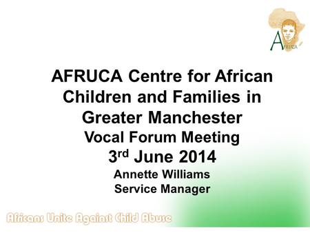 AFRUCA Centre for African Children and Families in Greater Manchester Vocal Forum Meeting 3 rd June 2014 Annette Williams Service Manager.