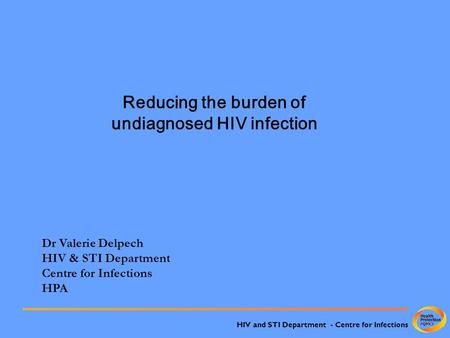 HIV and STI Department - Centre for Infections Reducing the burden of undiagnosed HIV infection Dr Valerie Delpech HIV & STI Department Centre for Infections.