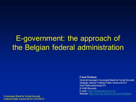 E-government: the approach of the Belgian federal administration Frank Robben General manager Crossroads Bank for Social Security Strategic advisor Federal.