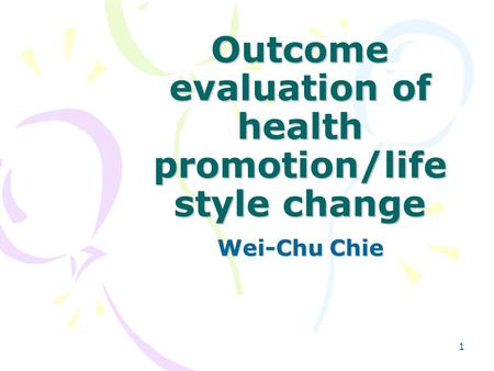 1 Outcome evaluation of health promotion/life style change Wei-Chu Chie.