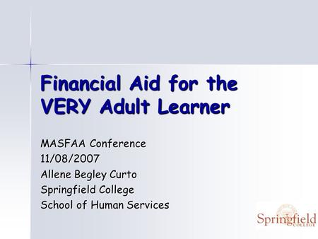 Financial Aid for the VERY Adult Learner MASFAA Conference 11/08/2007 Allene Begley Curto Springfield College School of Human Services.