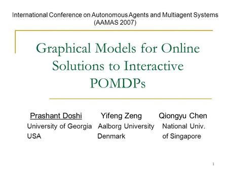 1 Graphical Models for Online Solutions to Interactive POMDPs Prashant Doshi Yifeng Zeng Qiongyu Chen University of Georgia Aalborg University National.