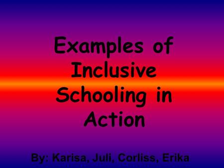 Examples of Inclusive Schooling in Action By: Karisa, Juli, Corliss, Erika.