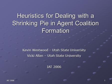 IAT 2006 1 Heuristics for Dealing with a Shrinking Pie in Agent Coalition Formation Kevin Westwood – Utah State University Vicki Allan – Utah State University.