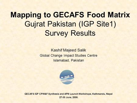 Mapping to GECAFS Food Matrix Gujrat Pakistan (IGP Site1) Survey Results Kashif Majeed Salik Global Change Impact Studies Centre Islamabad, Pakistan GECAFS.