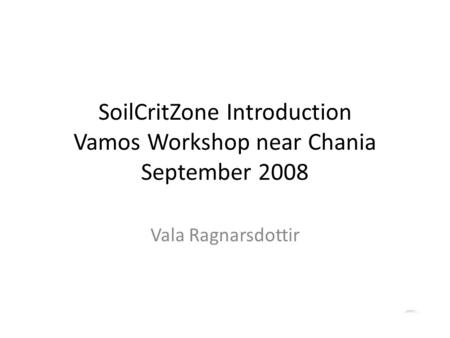 SoilCritZone Introduction Vamos Workshop near Chania September 2008 Vala Ragnarsdottir.