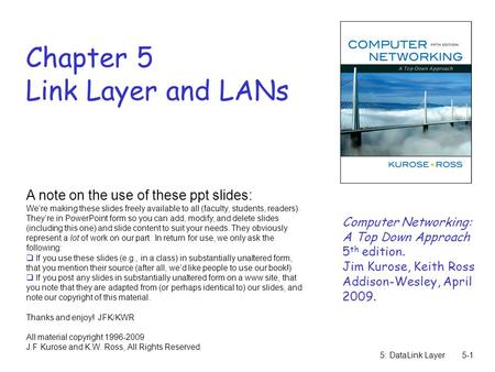 5: DataLink Layer5-1 Chapter 5 Link Layer and LANs A note on the use of these ppt slides: We’re making these slides freely available to all (faculty, students,