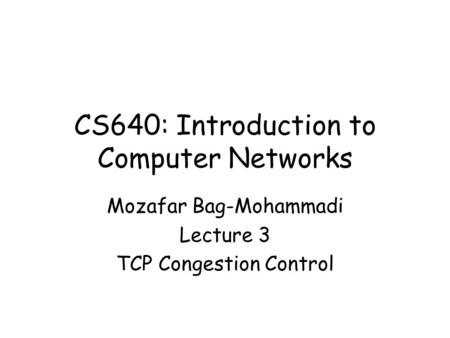 CS640: Introduction to Computer Networks Mozafar Bag-Mohammadi Lecture 3 TCP Congestion Control.