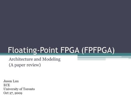 Floating-Point FPGA (FPFPGA) Architecture and Modeling (A paper review) Jason Luu ECE University of Toronto Oct 27, 2009.