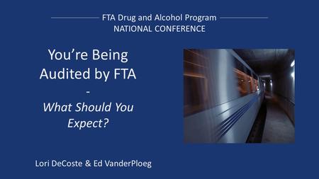 FTA Drug and Alcohol Program NATIONAL CONFERENCE You’re Being Audited by FTA - What Should You Expect? Lori DeCoste & Ed VanderPloeg.