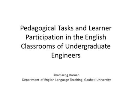 Pedagogical Tasks and Learner Participation in the English Classrooms of Undergraduate Engineers Khamseng Baruah Department of English Language Teaching,
