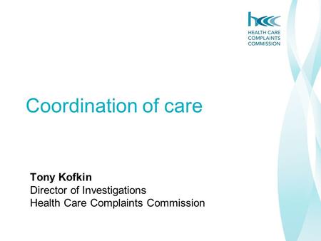Coordination of care Tony Kofkin Director of Investigations Health Care Complaints Commission.