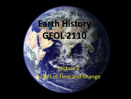 Earth History GEOL 2110 Lecture 2 Scales of Time and Change.