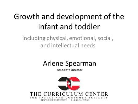 Growth and development of the infant and toddler including physical, emotional, social, and intellectual needs Arlene Spearman Associate Director.