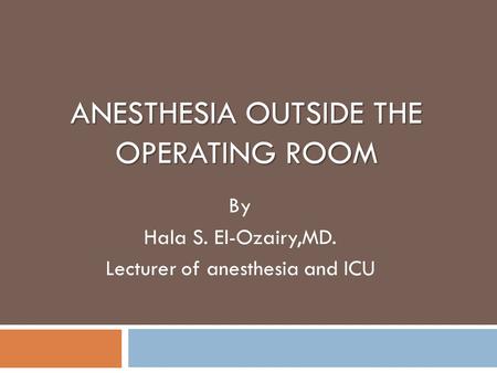 ANESTHESIA OUTSIDE THE OPERATING ROOM By Hala S. El-Ozairy,MD. Lecturer of anesthesia and ICU.