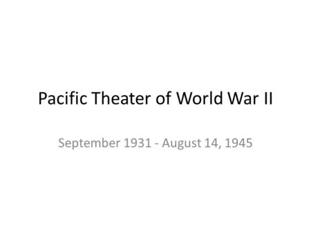 Pacific Theater of World War II September 1931 - August 14, 1945.