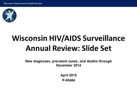 Wisconsin HIV/AIDS Surveillance Annual Review: Slide Set New diagnoses, prevalent cases, and deaths through December 2014 April 2015 P-00484 Wisconsin.