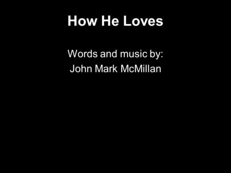 How He Loves Words and music by: John Mark McMillan.