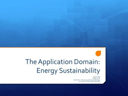 The Application Domain: Energy Sustainability Jason Zietz Holger Dick Center for LifeLong Learning and Design University of Colorado at Boulder.
