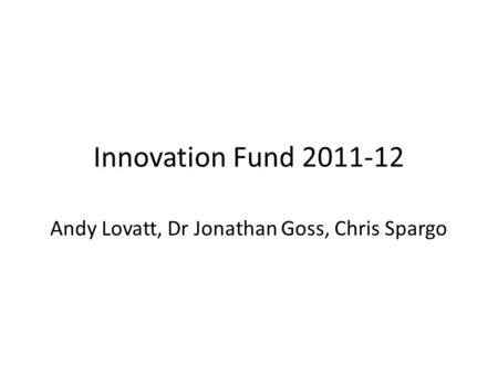 Innovation Fund 2011-12 Andy Lovatt, Dr Jonathan Goss, Chris Spargo.