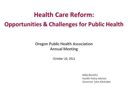 Health Care Reform: Opportunities & Challenges for Public Health Oregon Public Health Association Annual Meeting October 10, 2011 Mike Bonetto Health Policy.