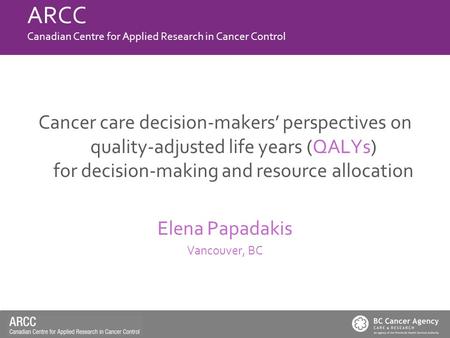 Cancer care decision-makers’ perspectives on quality-adjusted life years (QALYs) for decision-making and resource allocation Elena Papadakis Vancouver,