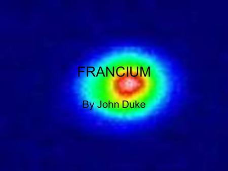 FRANCIUM By John Duke. Discovery of_ How to obtain_ Uses of_ Characteristics of_.